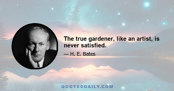 The true gardener, like an artist, is never satisfied.