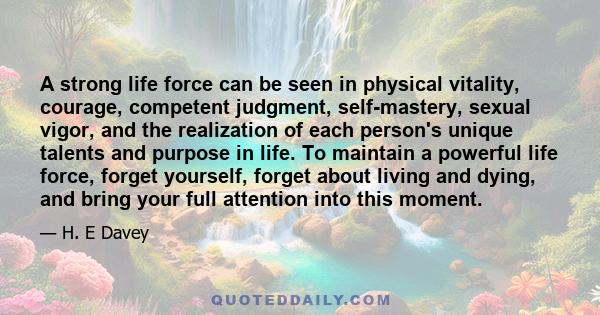 A strong life force can be seen in physical vitality, courage, competent judgment, self-mastery, sexual vigor, and the realization of each person's unique talents and purpose in life. To maintain a powerful life force,