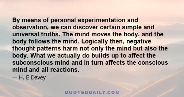 By means of personal experimentation and observation, we can discover certain simple and universal truths. The mind moves the body, and the body follows the mind. Logically then, negative thought patterns harm not only