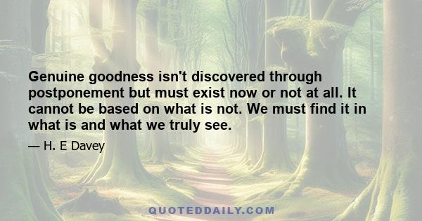 Genuine goodness isn't discovered through postponement but must exist now or not at all. It cannot be based on what is not. We must find it in what is and what we truly see.