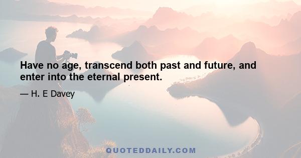 Have no age, transcend both past and future, and enter into the eternal present.