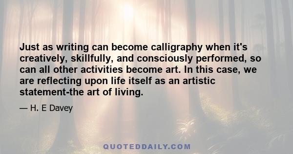 Just as writing can become calligraphy when it's creatively, skillfully, and consciously performed, so can all other activities become art. In this case, we are reflecting upon life itself as an artistic statement-the