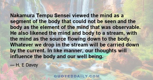 Nakamura Tempu Sensei viewed the mind as a segment of the body that could not be seen and the body as the element of the mind that was observable. He also likened the mind and body to a stream, with the mind as the