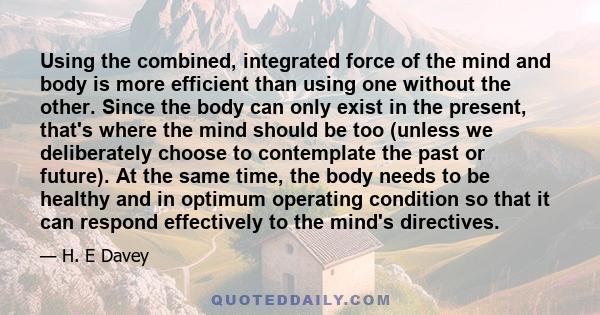 Using the combined, integrated force of the mind and body is more efficient than using one without the other. Since the body can only exist in the present, that's where the mind should be too (unless we deliberately