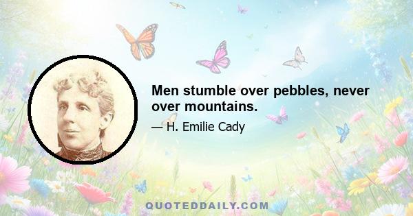 Men stumble over pebbles, never over mountains.