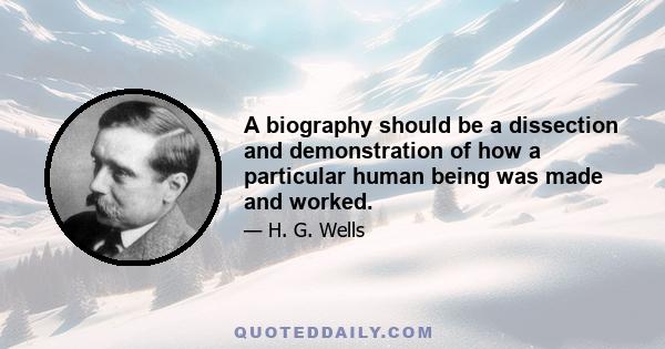 A biography should be a dissection and demonstration of how a particular human being was made and worked.