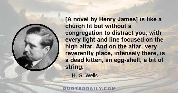 [A novel by Henry James] is like a church lit but without a congregation to distract you, with every light and line focused on the high altar. And on the altar, very reverently place, intensely there, is a dead kitten,