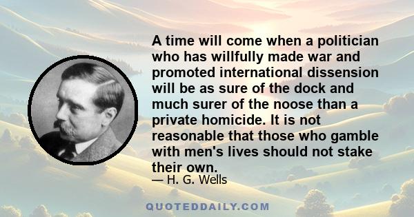 A time will come when a politician who has willfully made war and promoted international dissension will be as sure of the dock and much surer of the noose than a private homicide. It is not reasonable that those who