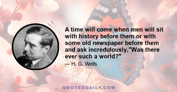 A time will come when men will sit with history before them or with some old newspaper before them and ask incredulously,Was there ever such a world?