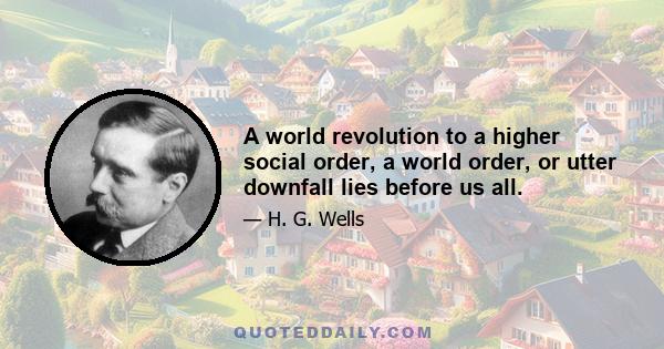 A world revolution to a higher social order, a world order, or utter downfall lies before us all.