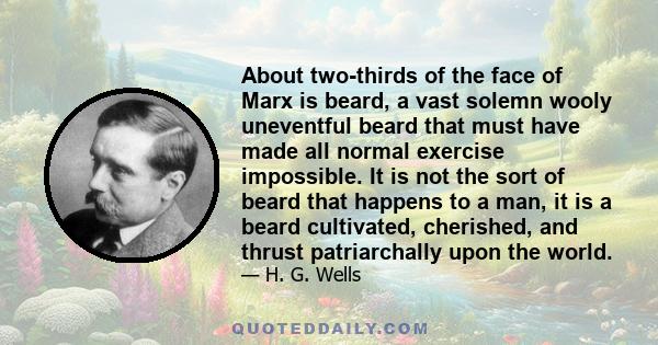 About two-thirds of the face of Marx is beard, a vast solemn wooly uneventful beard that must have made all normal exercise impossible. It is not the sort of beard that happens to a man, it is a beard cultivated,