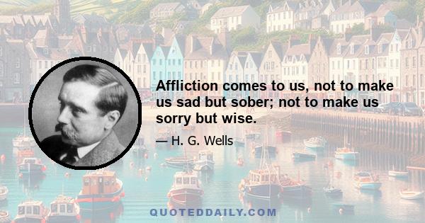 Affliction comes to us, not to make us sad but sober; not to make us sorry but wise.