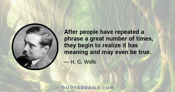 After people have repeated a phrase a great number of times, they begin to realize it has meaning and may even be true.