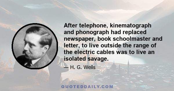 After telephone, kinematograph and phonograph had replaced newspaper, book schoolmaster and letter, to live outside the range of the electric cables was to live an isolated savage.