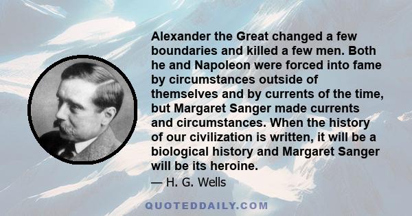 Alexander the Great changed a few boundaries and killed a few men. Both he and Napoleon were forced into fame by circumstances outside of themselves and by currents of the time, but Margaret Sanger made currents and