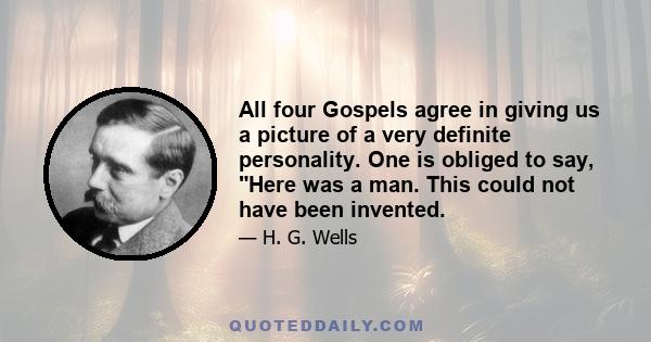 All four Gospels agree in giving us a picture of a very definite personality. One is obliged to say, Here was a man. This could not have been invented.