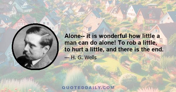 Alone-- it is wonderful how little a man can do alone! To rob a little, to hurt a little, and there is the end.