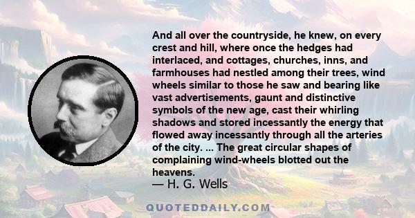 And all over the countryside, he knew, on every crest and hill, where once the hedges had interlaced, and cottages, churches, inns, and farmhouses had nestled among their trees, wind wheels similar to those he saw and