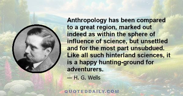 Anthropology has been compared to a great region, marked out indeed as within the sphere of influence of science, but unsettled and for the most part unsubdued. Like all such hinterland sciences, it is a happy