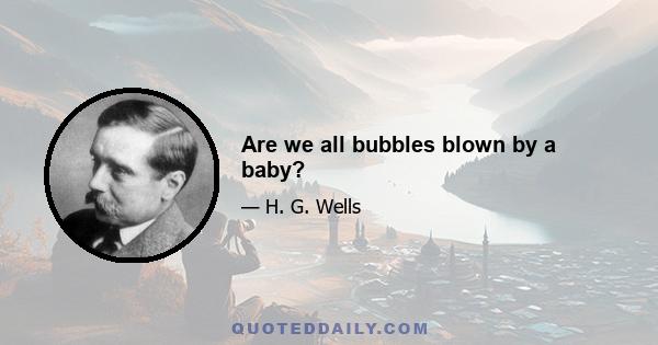 Are we all bubbles blown by a baby?