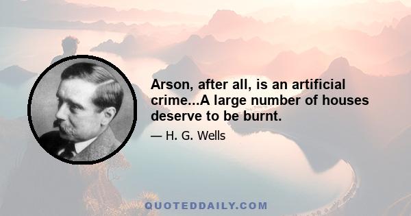 Arson, after all, is an artificial crime...A large number of houses deserve to be burnt.