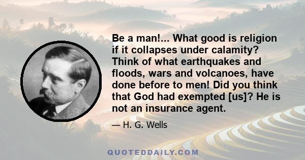 Be a man!... What good is religion if it collapses under calamity? Think of what earthquakes and floods, wars and volcanoes, have done before to men! Did you think that God had exempted [us]? He is not an insurance