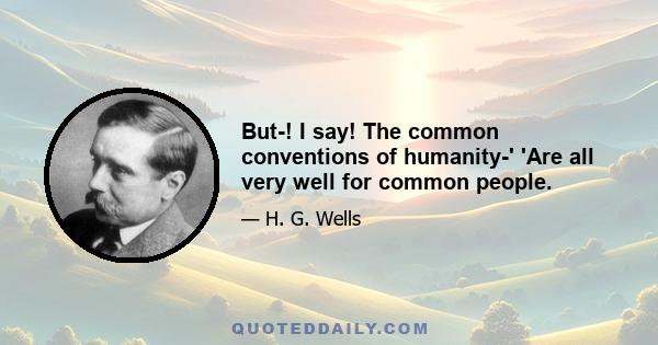 But-! I say! The common conventions of humanity-' 'Are all very well for common people.