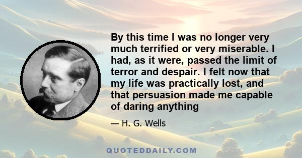 By this time I was no longer very much terrified or very miserable. I had, as it were, passed the limit of terror and despair. I felt now that my life was practically lost, and that persuasion made me capable of daring