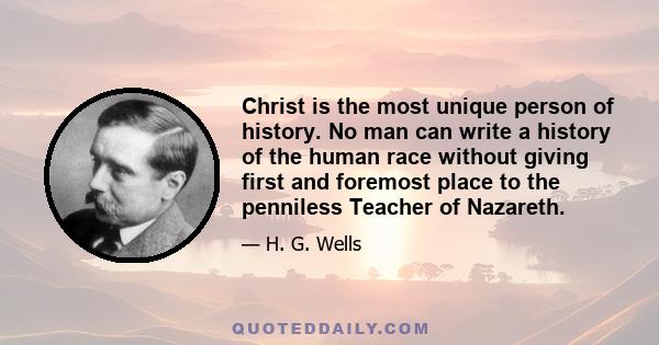 Christ is the most unique person of history. No man can write a history of the human race without giving first and foremost place to the penniless Teacher of Nazareth.