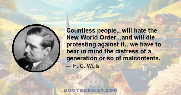 Countless people...will hate the New World Order...and will die protesting against it...we have to bear in mind the distress of a generation or so of malcontents.