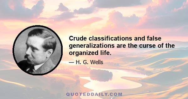 Crude classifications and false generalizations are the curse of the organized life.