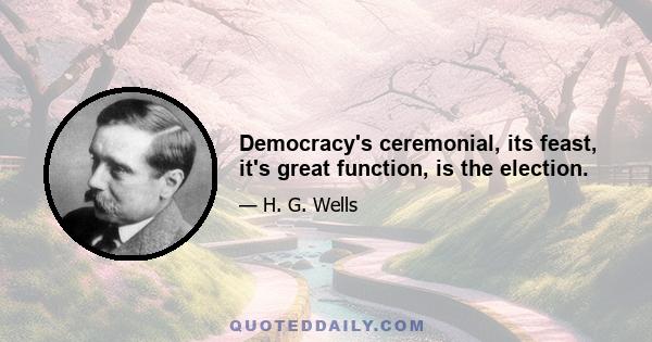 Democracy's ceremonial, its feast, it's great function, is the election.