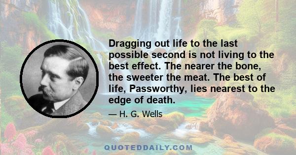 Dragging out life to the last possible second is not living to the best effect. The nearer the bone, the sweeter the meat. The best of life, Passworthy, lies nearest to the edge of death.