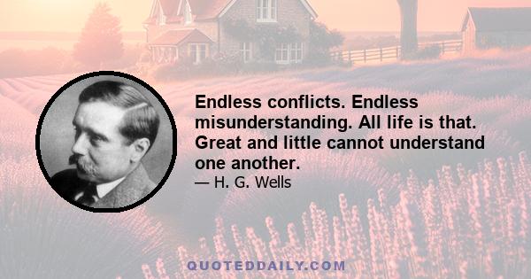 Endless conflicts. Endless misunderstanding. All life is that. Great and little cannot understand one another.