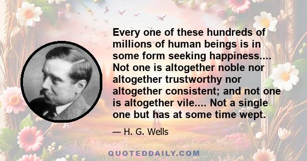 Every one of these hundreds of millions of human beings is in some form seeking happiness.... Not one is altogether noble nor altogether trustworthy nor altogether consistent; and not one is altogether vile.... Not a