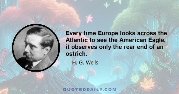 Every time Europe looks across the Atlantic to see the American Eagle, it observes only the rear end of an ostrich.