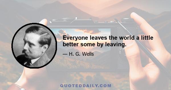 Everyone leaves the world a little better some by leaving.