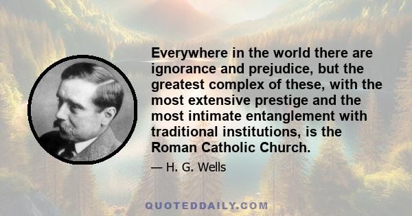 Everywhere in the world there are ignorance and prejudice, but the greatest complex of these, with the most extensive prestige and the most intimate entanglement with traditional institutions, is the Roman Catholic