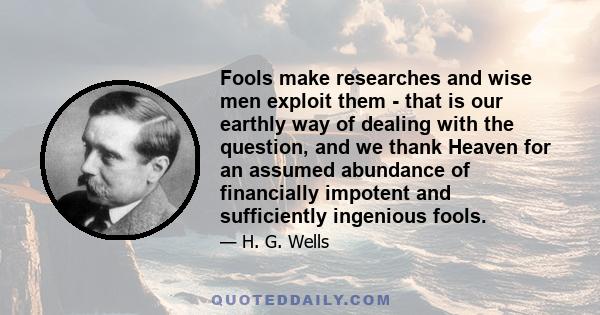 Fools make researches and wise men exploit them - that is our earthly way of dealing with the question, and we thank Heaven for an assumed abundance of financially impotent and sufficiently ingenious fools.