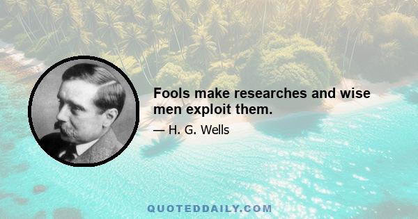 Fools make researches and wise men exploit them.