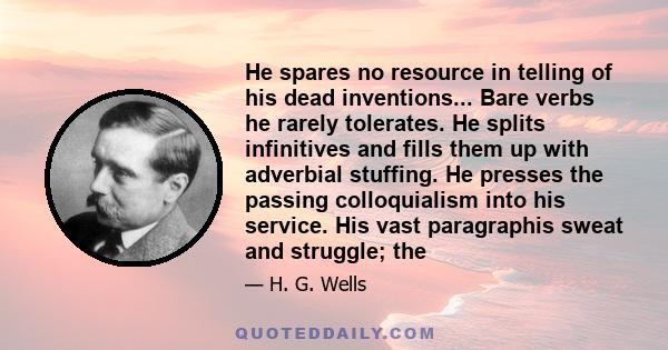 He spares no resource in telling of his dead inventions... Bare verbs he rarely tolerates. He splits infinitives and fills them up with adverbial stuffing. He presses the passing colloquialism into his service. His vast 