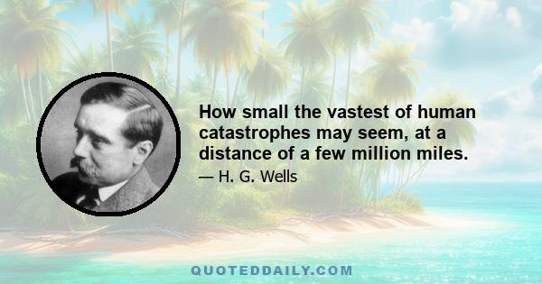 How small the vastest of human catastrophes may seem, at a distance of a few million miles.