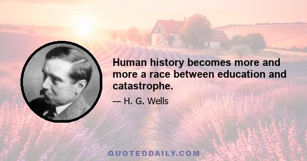 Human history becomes more and more a race between education and catastrophe.