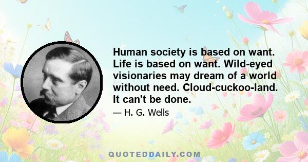 Human society is based on want. Life is based on want. Wild-eyed visionaries may dream of a world without need. Cloud-cuckoo-land. It can't be done.