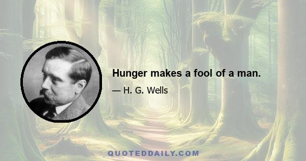 Hunger makes a fool of a man.