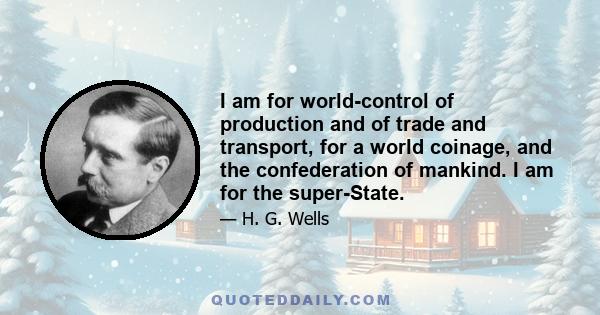 I am for world-control of production and of trade and transport, for a world coinage, and the confederation of mankind. I am for the super-State.