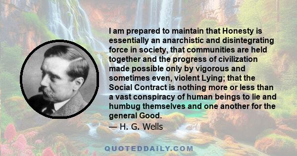 I am prepared to maintain that Honesty is essentially an anarchistic and disintegrating force in society, that communities are held together and the progress of civilization made possible only by vigorous and sometimes