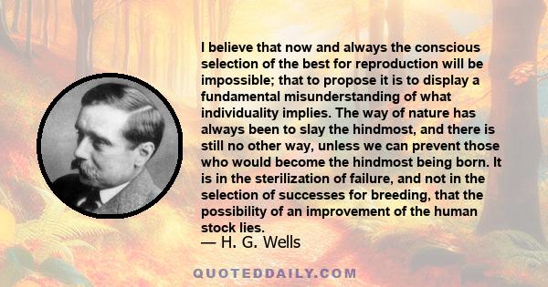 I believe that now and always the conscious selection of the best for reproduction will be impossible; that to propose it is to display a fundamental misunderstanding of what individuality implies. The way of nature has 