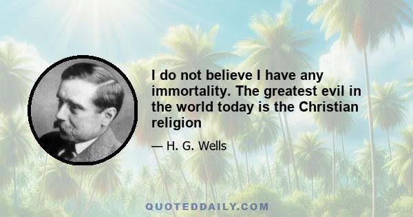 I do not believe I have any immortality. The greatest evil in the world today is the Christian religion