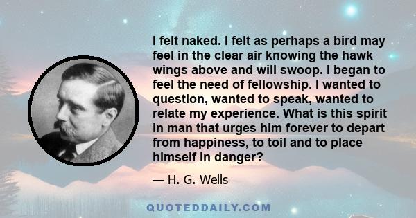 I felt naked. I felt as perhaps a bird may feel in the clear air knowing the hawk wings above and will swoop. I began to feel the need of fellowship. I wanted to question, wanted to speak, wanted to relate my